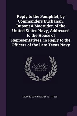 Reply to the Pamphlet, by Commanders Buchanan, Dupont & Magruder, of the United States Navy, Addressed to the House of Representatives, in Reply to the Officers of the Late Texas Navy - Moore, Edwin Ward