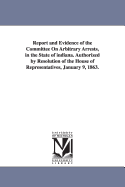 Report and Evidence of the Committee on Arbitrary Arrests, in the State of Indiana. Authorized by Resolution of the House of Representatives, January