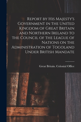 Report by His Majesty's Government in the United Kingdom of Great Britain and Northern Ireland to the Council of the League of Nations on the Administration of Togoland Under British Mandate - Great Britain Colonial Office (Creator)