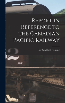 Report in Reference to the Canadian Pacific Railway [microform] - Fleming, Sandford, Sir (Creator)