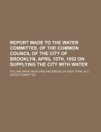 Report Made to the Water Committee, of the Common Council of the City of Brooklyn, April 15th, 1852 on Supplying the City with Water - McAlpine, William Jarvis