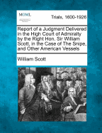 Report of a Judgment Delivered in the High Court of Admiralty by the Right Hon. Sir William Scott, in the Case of the Snipe, and Other American Vessels