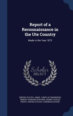 Report of a Reconnaissance in the Ute Country: Made in the Year 1873 - United States Army Corps of Engineers (Creator), and Ruffner, Ernest Howard, and Prout, Henry Goslee