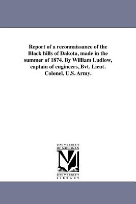 Report of a reconnaissance of the Black hills of Dakota, made in the summer of 1874. By William Ludlow, captain of engineers, Bvt. Lieut. Colonel, U.S. Army. - United States Army Corps of Engineers