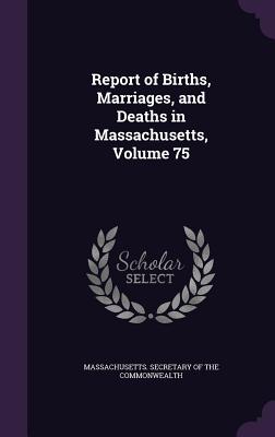 Report of Births, Marriages, and Deaths in Massachusetts, Volume 75 - Massachusetts Secretary of the Commonwe (Creator)