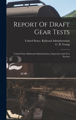 Report Of Draft Gear Tests: United States Railroad Administration, Inspection And Test Section - United States Railroad Administration (Creator), and C B Young (Creator)