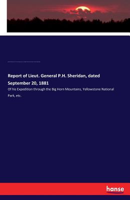 Report of Lieut. General P.H. Sheridan, dated September 20, 1881: Of his Expedition through the Big Horn Mountains, Yellowstone National Park, etc. - Sheridan, Philip Henry, and Gregory, James F (James Fingal), and Forwood, W H (William Henry)