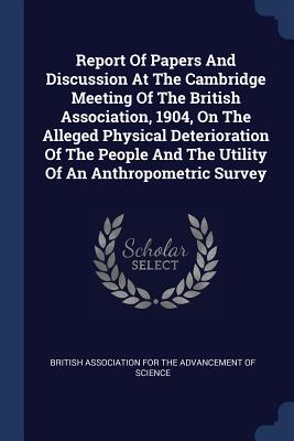 Report Of Papers And Discussion At The Cambridge Meeting Of The British Association, 1904, On The Alleged Physical Deterioration Of The People And The Utility Of An Anthropometric Survey - British Association for the Advancement (Creator)