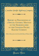 Report of Proceedings at a Special General Meeting of the Shareholders of the Canadian Pacific Railway Company: Held at Montreal on the 3rd and 6th Days of March, 1884 (Classic Reprint)