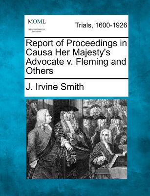 Report of Proceedings in Causa Her Majesty's Advocate V. Fleming and Others - Smith, J Irvine