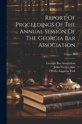 Report Of Proceedings Of The ... Annual Session Of The Georgia Bar Association; Volume 28 - Association, Georgia Bar, and John Wesley Akin (Creator), and Orville Augustus Park (Creator)