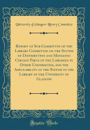Report of Sub-Committee of the Library Committee on the System of Distributing and Managing Certain Parts of the Libraries in Other Universities, and the Applicability of the System to the Library of the University of Glasgow (Classic Reprint)