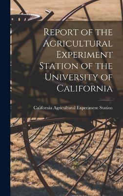 Report of the Agricultural Experiment Station of the University of California - Station, California Agricultural Expe