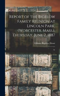 Report of the Bigelow Family Reunion at Lincoln Park, (Worcester, Mass.), Thursday, June 2, 1887: At - Howe, Gilman Bigelow