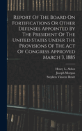 Report Of The Board On Fortifications Or Other Defenses Appointed By The President Of The United States Under The Provisions Of The Act Of Congress Approved March 3, 1885