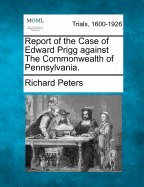 Report of the Case of Edward Prigg Against the Commonwealth of Pennsylvania: Argued and Adjudged in the Supreme Court of the United States, at January Term, 1842 (Classic Reprint)