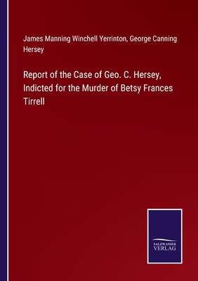 Report of the Case of Geo. C. Hersey, Indicted for the Murder of Betsy Frances Tirrell - Yerrinton, James Manning Winchell, and Hersey, George Canning