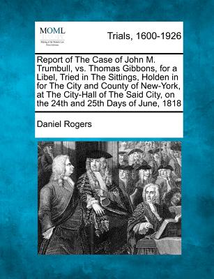 Report of the Case of John M. Trumbull, vs. Thomas Gibbons, for a Libel, Tried in the Sittings, Holden in for the City and County of New-York, at the City-Hall of the Said City, on the 24th and 25th Days of June, 1818 - Rogers, Daniel