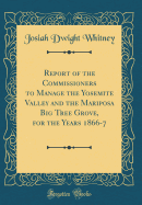 Report of the Commissioners to Manage the Yosemite Valley and the Mariposa Big Tree Grove, for the Years 1866-7 (Classic Reprint)