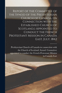 Report of the Committee of the Synod of the Presbyterian Church of Canada, (in Connection With the Established Church of Scotland, ) Appointed to Conduct the French Protestant Mission in Canada East, July, 1842 [microform]