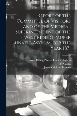 Report of the Committee of Visitors and of the Medical Superintendent of the West Riding Pauper Lunatic Asylum, for the Year 1871 - West Riding Pauper Lunatic Asylum (Creator), and Cairns, M, and Crichton Browne, James (Creator)