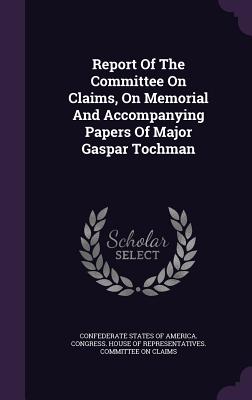 Report Of The Committee On Claims, On Memorial And Accompanying Papers Of Major Gaspar Tochman - Confederate States of America Congress (Creator)