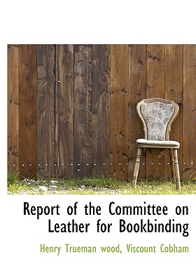 Report of the Committee on Leather for Bookbinding - Cobham, Viscount, and Wood, Henry Trueman