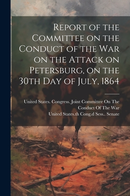 Report of the Committee on the Conduct of the War on the Attack on Petersburg, on the 30th day of July, 1864 - United States Congress Joint Commit (Creator), and United States 38th Cong, 2d Sess (Creator)