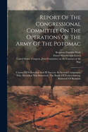 Report Of The Congressional Committee On The Operations Of The Army Of The Potomac: Causes Of Its Inaction And Ill Success, Its Several Campaigns, Why Mcclellan Was Removed, The Battle Of Fredericksburg, Removal Of Burnside