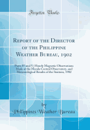 Report of the Director of the Philippine Weather Bureau, 1902: Parts IV and V; Hourly Magnetic Observations Made at the Manila Central Observatory, and Meteorological Results of the Stations, 1902 (Classic Reprint)