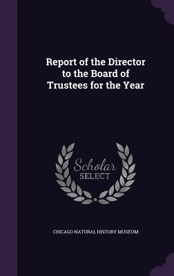 Report of the Director to the Board of Trustees for the Year - Chicago Natural History Museum (Creator)
