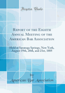 Report of the Eighth Annual Meeting of the American Bar Association: Held at Saratoga Springs, New York, August 19th, 20th, and 21st, 1885 (Classic Reprint)