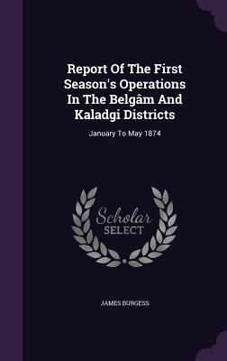 Report Of The First Season's Operations In The Belgm And Kaladgi Districts: January To May 1874 - Burgess, James