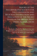 Report of the Incorporated Society for the Conversion and Religious Instruction and Education of the Negro Slaves in the British West India Islands, From