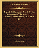 Report Of The Indian Branch Of The Department Of The Secretary Of State For The Provinces, 1870-1871 (1872)