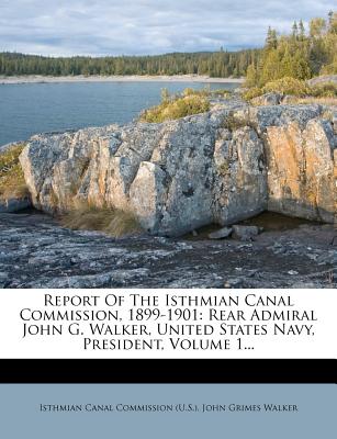 Report Of The Isthmian Canal Commission, 1899-1901: Rear Admiral John G. Walker, United States Navy, President; Volume 1 - Isthmian Canal Commission (U S ) (Creator), and John Grimes Walker (Creator)