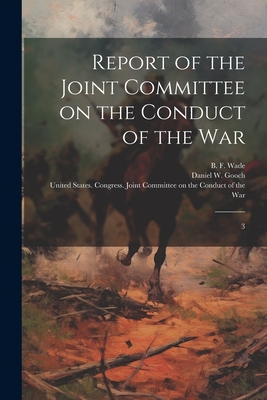 Report of the Joint Committee on the Conduct of the War: 3 - United States Congress Joint Commit (Creator), and Wade, B F 1800-1878, and Gooch, Daniel W 1820-1891