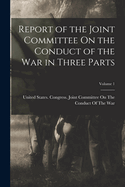 Report of the Joint Committee On the Conduct of the War in Three Parts; Volume 1