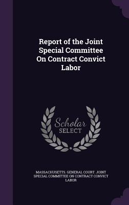 Report of the Joint Special Committee On Contract Convict Labor - Massachusetts General Court Joint Spec (Creator)