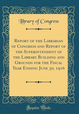 Report of the Librarian of Congress and Report of the Superintendent of the Library Building and Grounds for the Fiscal Year Ending June 30, 1916 (Classic Reprint) - Congress, Library of