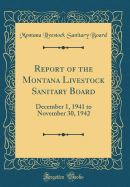 Report of the Montana Livestock Sanitary Board: December 1, 1941 to November 30, 1942 (Classic Reprint)