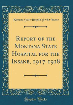 Report of the Montana State Hospital for the Insane, 1917-1918 (Classic Reprint) - Insane, Montana State Hospital for the