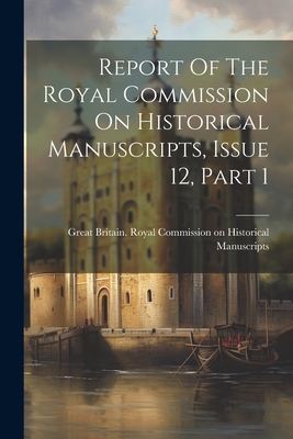Report Of The Royal Commission On Historical Manuscripts, Issue 12, Part 1 - Great Britain Royal Commission on Hi (Creator)