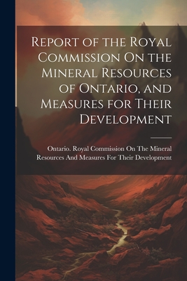 Report of the Royal Commission On the Mineral Resources of Ontario, and Measures for Their Development - Ontario Royal Commission on the Mine (Creator)