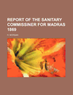 Report of the Sanitary Commissiner for Madras 1869 - Morgan, H