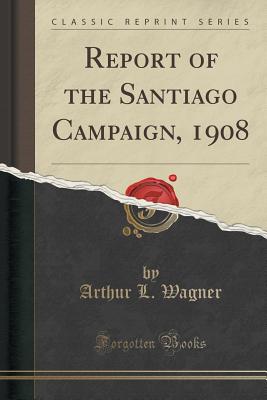 Report of the Santiago Campaign, 1908 (Classic Reprint) - Wagner, Arthur L