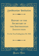 Report of the Secretary of the Smithsonian Institution: For the Year Ending June 30, 1926 (Classic Reprint)