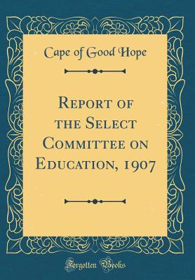 Report of the Select Committee on Education, 1907 (Classic Reprint) - Cape of Good Hope