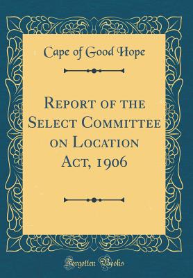 Report of the Select Committee on Location Act, 1906 (Classic Reprint) - Cape of Good Hope