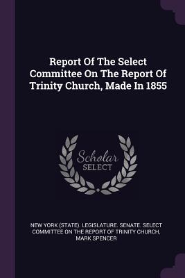 Report Of The Select Committee On The Report Of Trinity Church, Made In 1855 - New York (State) Legislature Senate S (Creator), and Spencer, Mark
